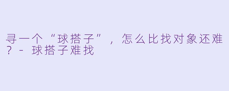 寻一个“球搭子”，怎么比找对象还难？-球搭子难找