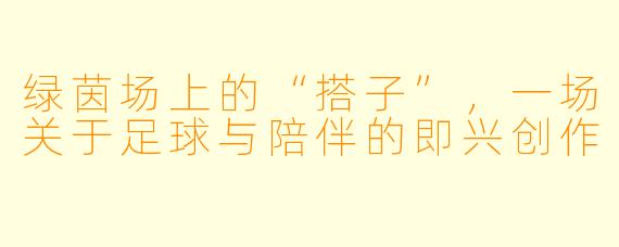 绿茵场上的“搭子”，一场关于足球与陪伴的即兴创作