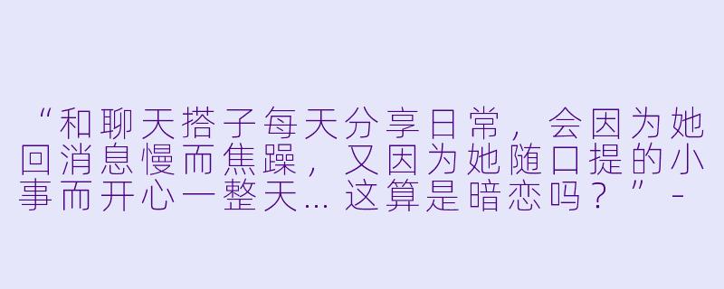 “和聊天搭子每天分享日常，会因为她回消息慢而焦躁，又因为她随口提的小事而开心一整天…这算是暗恋吗？”-暗恋聊天搭子