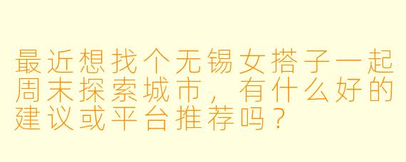 最近想找个无锡女搭子一起周末探索城市，有什么好的建议或平台推荐吗？