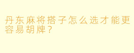 丹东麻将搭子怎么选才能更容易胡牌？