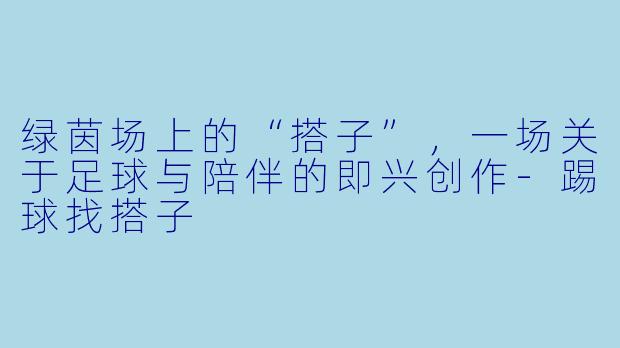 绿茵场上的“搭子”，一场关于足球与陪伴的即兴创作-踢球找搭子