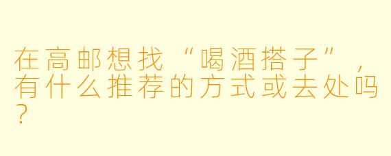 在高邮想找“喝酒搭子”，有什么推荐的方式或去处吗？