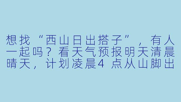 想找“西山日出搭子”，有人一起吗？看天气预报明天清晨晴天，计划凌晨4点从山脚出发，5点半前到山顶观景台。我带热水和零食，求有经验的小伙伴同行，互相照应拍照！-西山日出搭子
