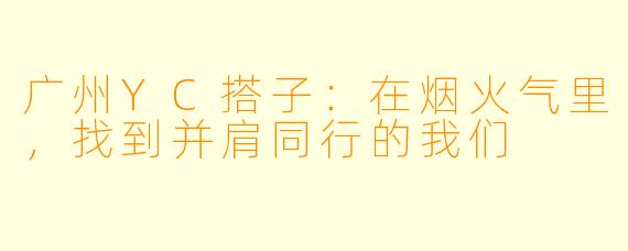 广州YC搭子：在烟火气里，找到并肩同行的我们