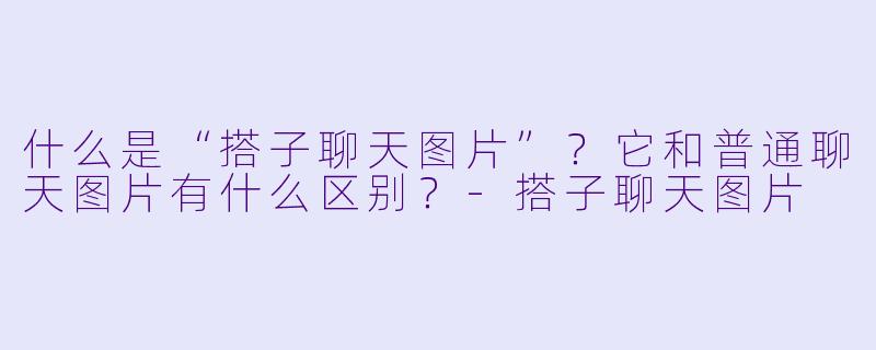 什么是“搭子聊天图片”？它和普通聊天图片有什么区别？-搭子聊天图片