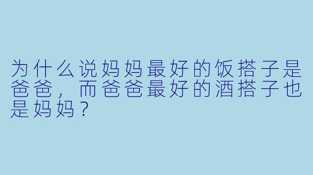 为什么说妈妈最好的饭搭子是爸爸,而爸爸最好的酒搭子也是妈妈?