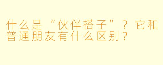 什么是“伙伴搭子”?它和普通朋友有什么区别?