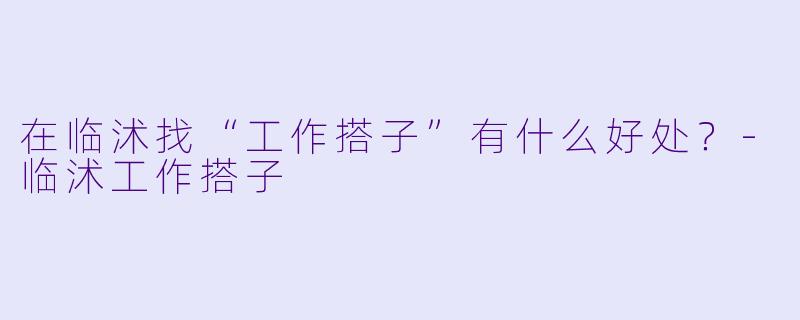 在临沭找“工作搭子”有什么好处?-临沭工作搭子