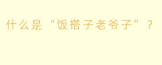 什么是“饭搭子老爷子”?