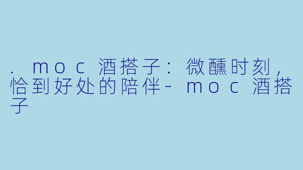 .moc酒搭子：微醺时刻，恰到好处的陪伴-moc酒搭子