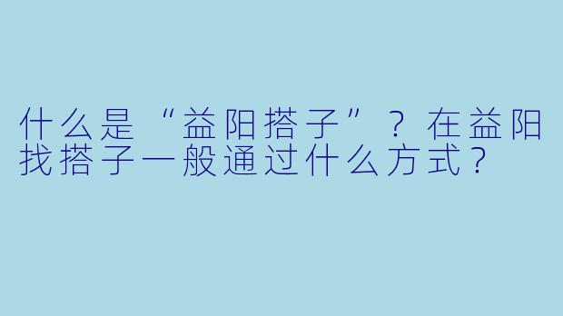 什么是“益阳搭子”？在益阳找搭子一般通过什么方式？