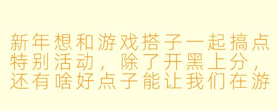 新年想和游戏搭子一起搞点特别活动,除了开黑上分,还有啥好点子能让我们在游戏里也红红火火过个年?