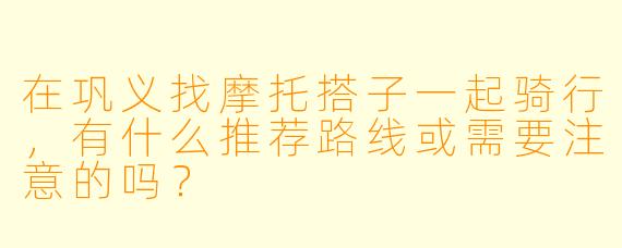 在巩义找摩托搭子一起骑行，有什么推荐路线或需要注意的吗？