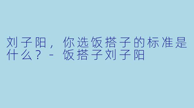 刘子阳，你选饭搭子的标准是什么？-饭搭子刘子阳