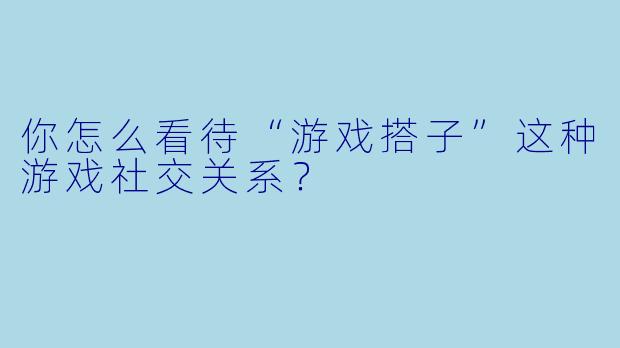 你怎么看待“游戏搭子”这种游戏社交关系？