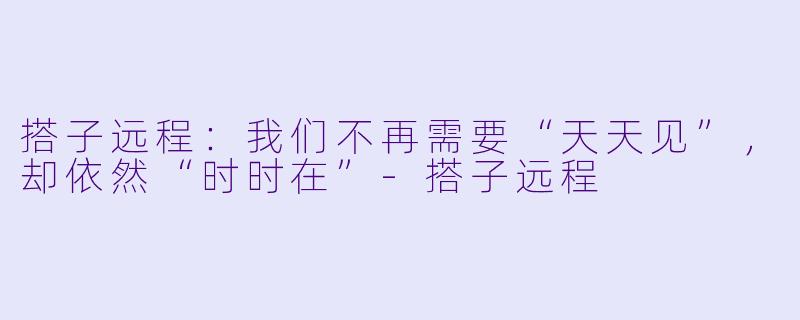 搭子远程：我们不再需要“天天见”，却依然“时时在”-搭子远程