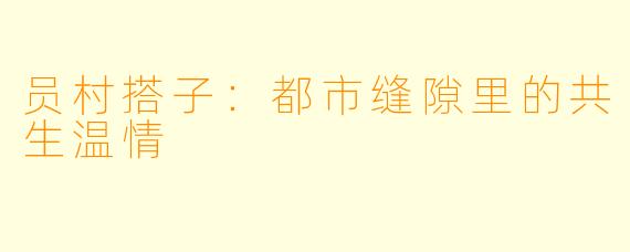 员村搭子：都市缝隙里的共生温情