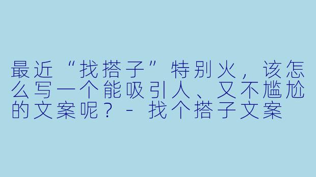最近“找搭子”特别火，该怎么写一个能吸引人、又不尴尬的文案呢？-找个搭子文案