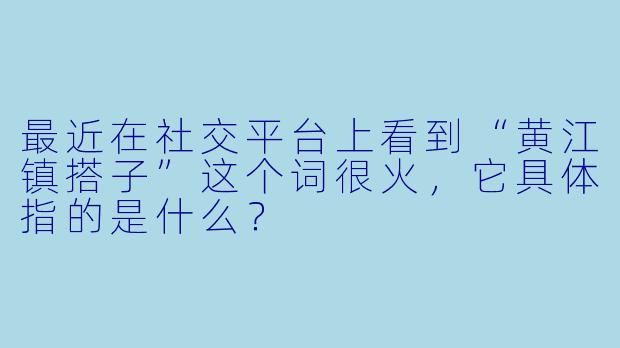 最近在社交平台上看到“黄江镇搭子”这个词很火，它具体指的是什么？