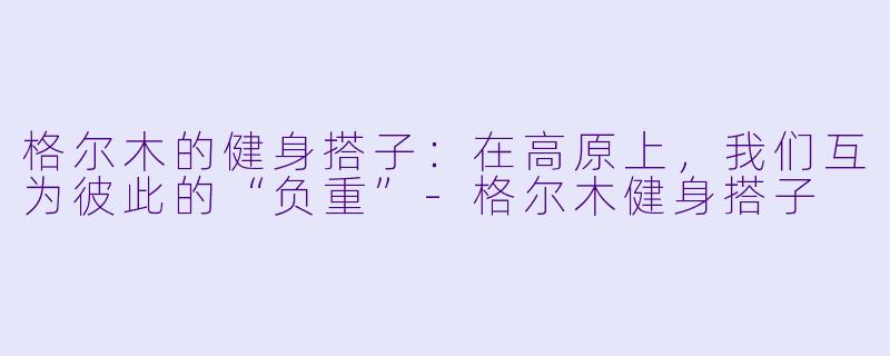格尔木的健身搭子：在高原上，我们互为彼此的“负重”-格尔木健身搭子