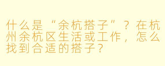 什么是“余杭搭子”？在杭州余杭区生活或工作，怎么找到合适的搭子？