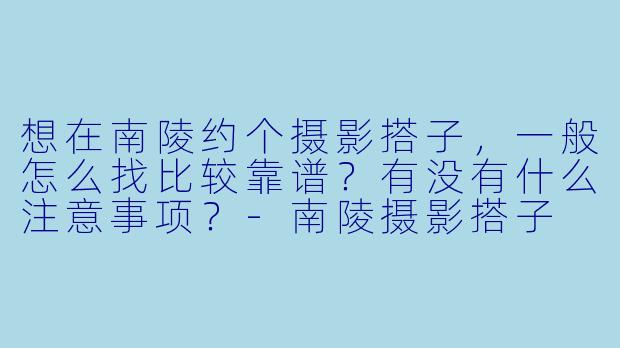 想在南陵约个摄影搭子，一般怎么找比较靠谱？有没有什么注意事项？-南陵摄影搭子