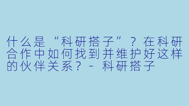 什么是“科研搭子”？在科研合作中如何找到并维护好这样的伙伴关系？-科研搭子