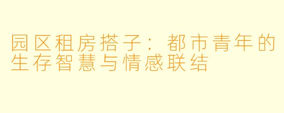 园区租房搭子：都市青年的生存智慧与情感联结