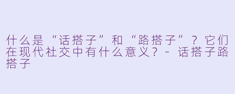 什么是“话搭子”和“路搭子”？它们在现代社交中有什么意义？-话搭子路搭子