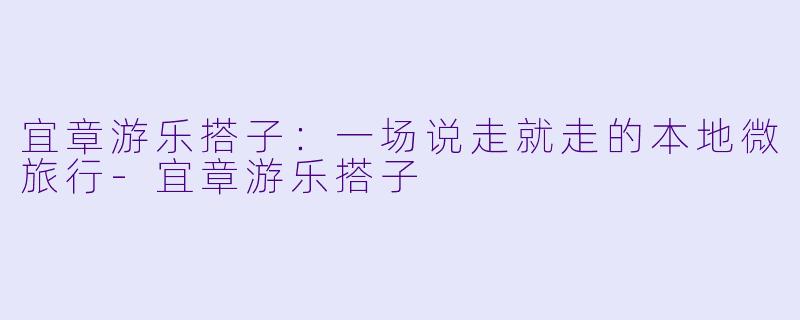 宜章游乐搭子：一场说走就走的本地微旅行-宜章游乐搭子