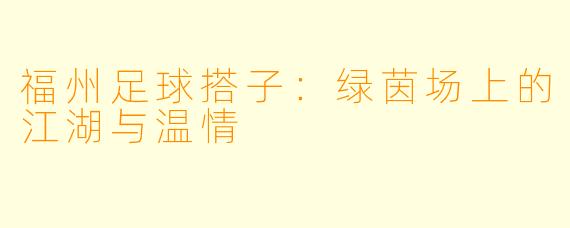 福州足球搭子:绿茵场上的江湖与温情