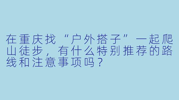 在重庆找“户外搭子”一起爬山徒步，有什么特别推荐的路线和注意事项吗？