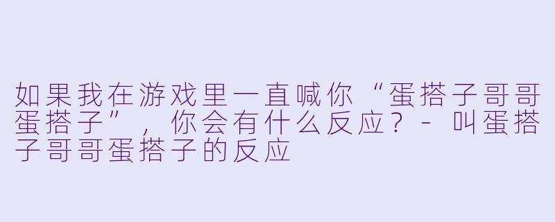 如果我在游戏里一直喊你“蛋搭子哥哥蛋搭子”，你会有什么反应？-叫蛋搭子哥哥蛋搭子的反应