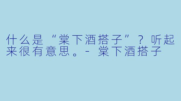什么是“棠下酒搭子”？听起来很有意思。-棠下酒搭子