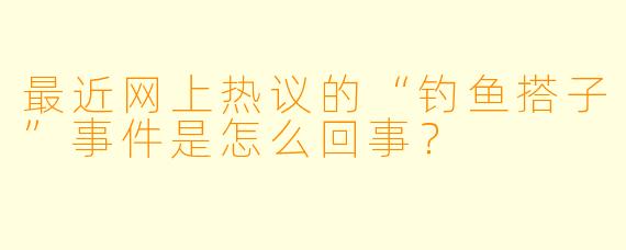 最近网上热议的“钓鱼搭子”事件是怎么回事？