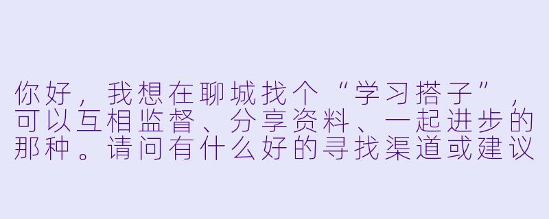 你好，我想在聊城找个“学习搭子”，可以互相监督、分享资料、一起进步的那种。请问有什么好的寻找渠道或建议吗？-聊城学习搭子