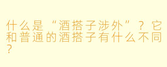 什么是“酒搭子涉外”?它和普通的酒搭子有什么不同?