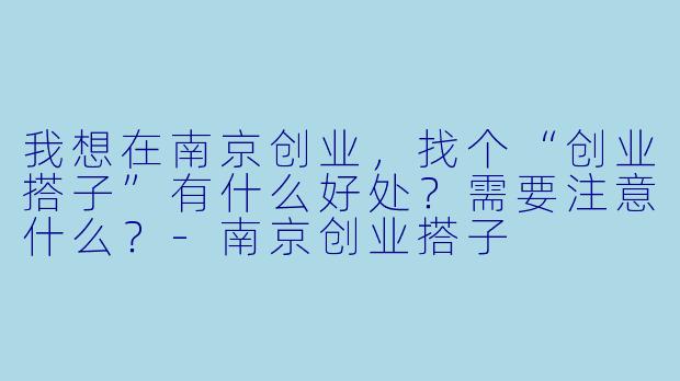 我想在南京创业，找个“创业搭子”有什么好处？需要注意什么？-南京创业搭子
