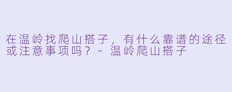 在温岭找爬山搭子,有什么靠谱的途径或注意事项吗?-温岭爬山搭子