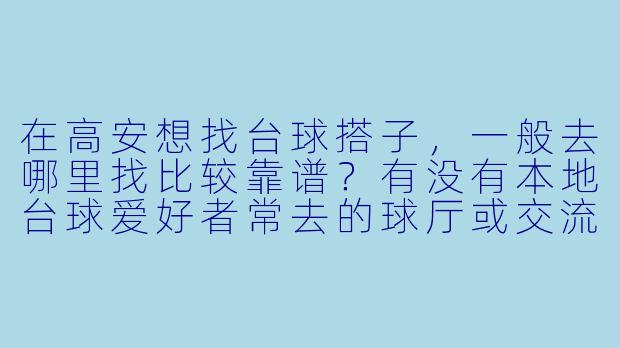 在高安想找台球搭子，一般去哪里找比较靠谱？有没有本地台球爱好者常去的球厅或交流群？-高安台球搭子