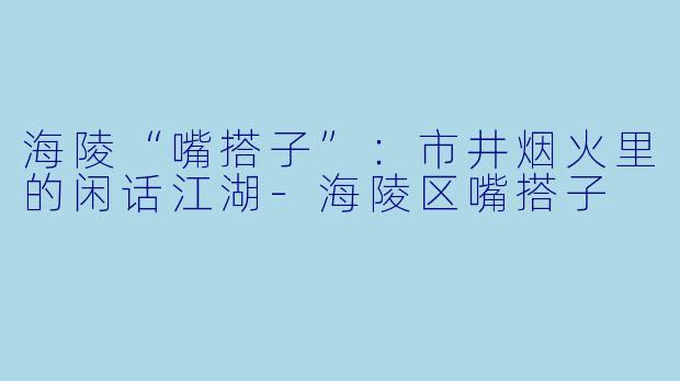 海陵“嘴搭子”:市井烟火里的闲话江湖-海陵区嘴搭子