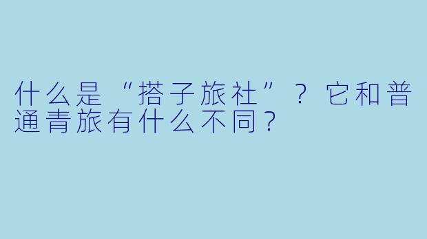什么是“搭子旅社”？它和普通青旅有什么不同？