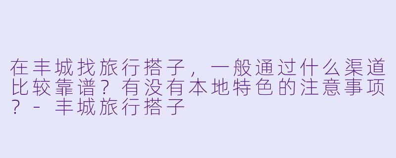 在丰城找旅行搭子，一般通过什么渠道比较靠谱？有没有本地特色的注意事项？-丰城旅行搭子