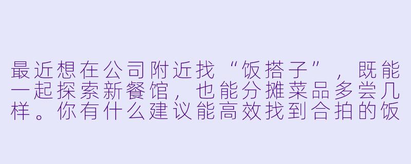最近想在公司附近找“饭搭子”,既能一起探索新餐馆,也能分摊菜品多尝几样。你有什么建议能高效找到合拍的饭搭子吗?-凑饭搭子