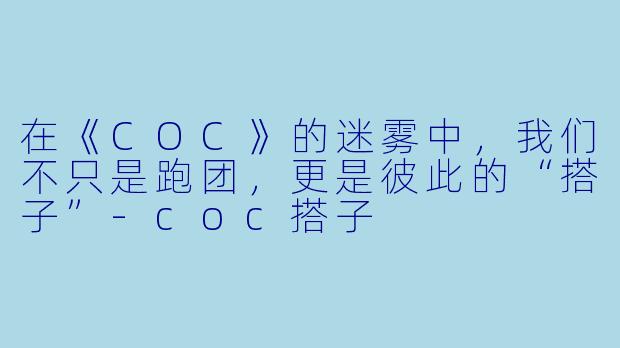 在《COC》的迷雾中，我们不只是跑团，更是彼此的“搭子”-coc搭子