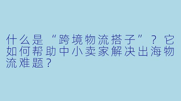 什么是“跨境物流搭子”？它如何帮助中小卖家解决出海物流难题？