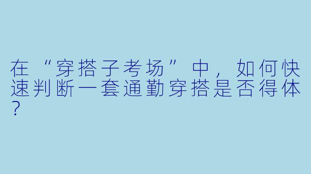 在“穿搭子考场”中，如何快速判断一套通勤穿搭是否得体？