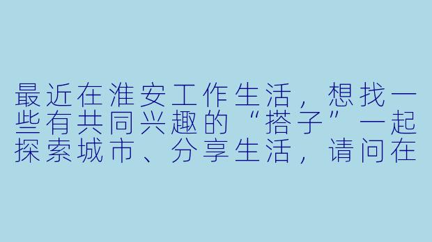 最近在淮安工作生活,想找一些有共同兴趣的“搭子”一起探索城市、分享生活,请问在淮安有哪些寻找或组建“搭子”的有效途径或本地特色活动?