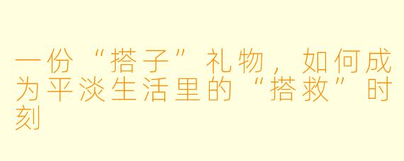 一份“搭子”礼物,如何成为平淡生活里的“搭救”时刻